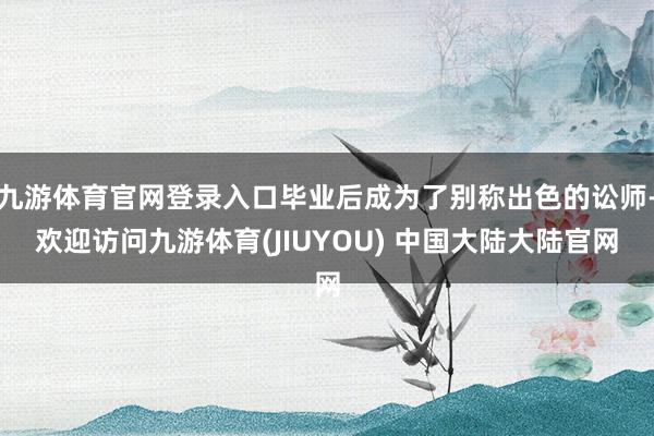 九游体育官网登录入口毕业后成为了别称出色的讼师-欢迎访问九游体育(JIUYOU) 中国大陆大陆官网