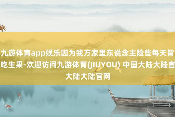 九游体育app娱乐因为我方家里东说念主险些每天皆要吃生果-欢迎访问九游体育(JIUYOU) 中国大陆大陆官网