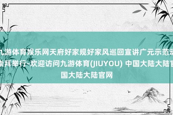 九游体育娱乐网天府好家规好家风巡回宣讲广元示范动作崇拜举行-欢迎访问九游体育(JIUYOU) 中国大陆大陆官网