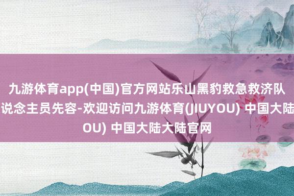 九游体育app(中国)官方网站乐山黑豹救急救济队的搜找东说念主员先容-欢迎访问九游体育(JIUYOU) 中国大陆大陆官网