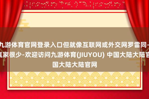 九游体育官网登录入口但就像互联网或外交网罗雷同——赢家很少-欢迎访问九游体育(JIUYOU) 中国大陆大陆官网