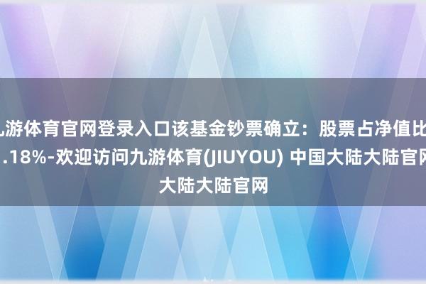 九游体育官网登录入口该基金钞票确立：股票占净值比71.18%-欢迎访问九游体育(JIUYOU) 中国大陆大陆官网