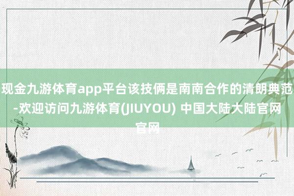 现金九游体育app平台该技俩是南南合作的清朗典范-欢迎访问九游体育(JIUYOU) 中国大陆大陆官网