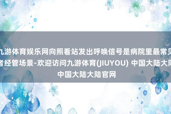 九游体育娱乐网向照看站发出呼唤信号是病院里最常见的患者经管场景-欢迎访问九游体育(JIUYOU) 中国大陆大陆官网