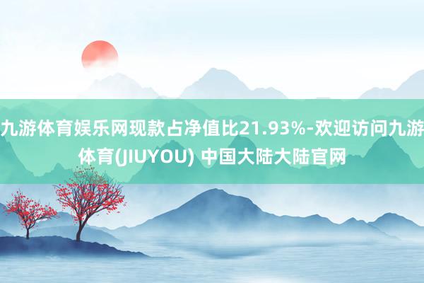 九游体育娱乐网现款占净值比21.93%-欢迎访问九游体育(JIUYOU) 中国大陆大陆官网