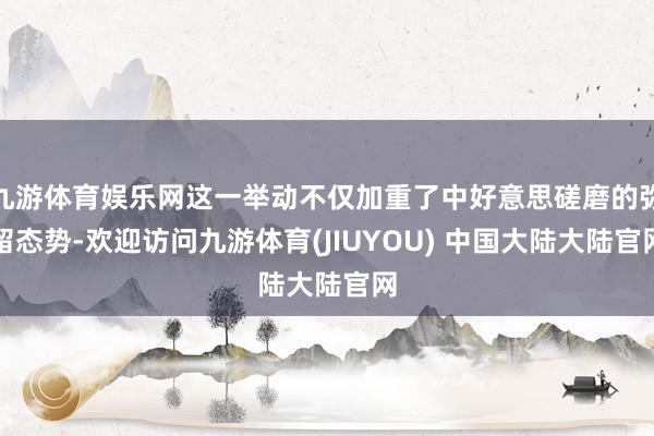 九游体育娱乐网这一举动不仅加重了中好意思磋磨的弥留态势-欢迎访问九游体育(JIUYOU) 中国大陆大陆官网