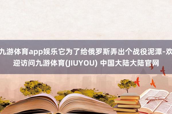 九游体育app娱乐它为了给俄罗斯弄出个战役泥潭-欢迎访问九游体育(JIUYOU) 中国大陆大陆官网