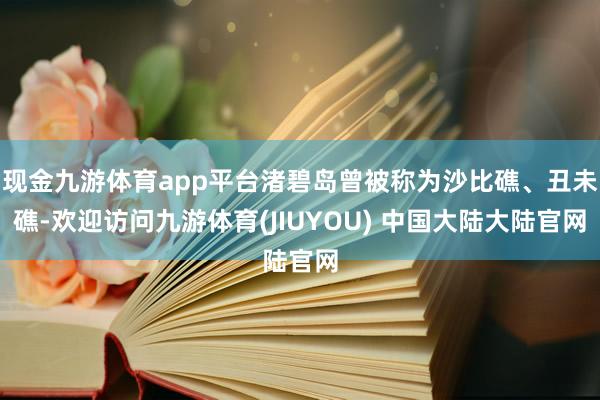 现金九游体育app平台渚碧岛曾被称为沙比礁、丑未礁-欢迎访问九游体育(JIUYOU) 中国大陆大陆官网