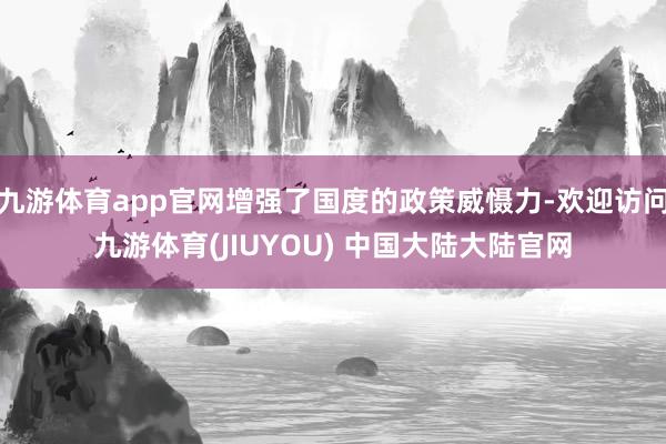 九游体育app官网增强了国度的政策威慑力-欢迎访问九游体育(JIUYOU) 中国大陆大陆官网