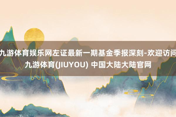 九游体育娱乐网左证最新一期基金季报深刻-欢迎访问九游体育(JIUYOU) 中国大陆大陆官网