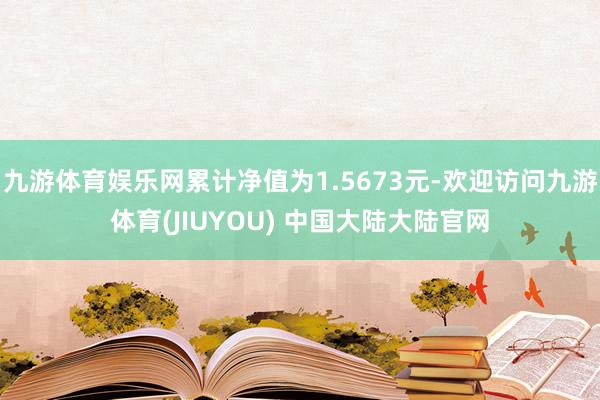 九游体育娱乐网累计净值为1.5673元-欢迎访问九游体育(JIUYOU) 中国大陆大陆官网