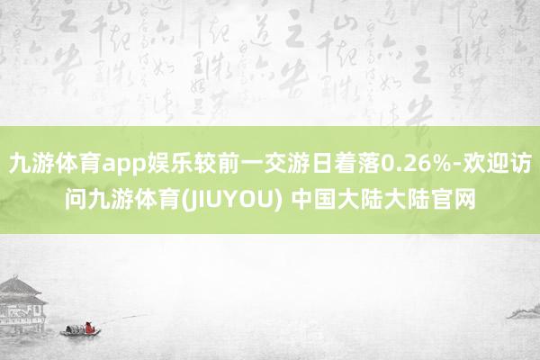 九游体育app娱乐较前一交游日着落0.26%-欢迎访问九游体育(JIUYOU) 中国大陆大陆官网