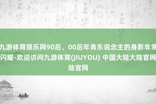 九游体育娱乐网90后、00后年青东说念主的身影非常闪耀-欢迎访问九游体育(JIUYOU) 中国大陆大陆官网