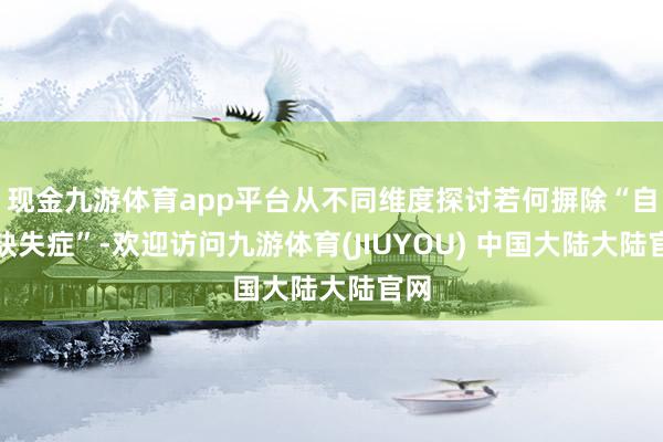 现金九游体育app平台从不同维度探讨若何摒除“自然缺失症”-欢迎访问九游体育(JIUYOU) 中国大陆大陆官网