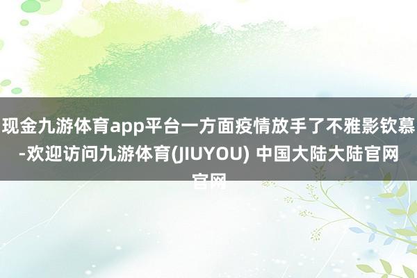 现金九游体育app平台一方面疫情放手了不雅影钦慕-欢迎访问九游体育(JIUYOU) 中国大陆大陆官网