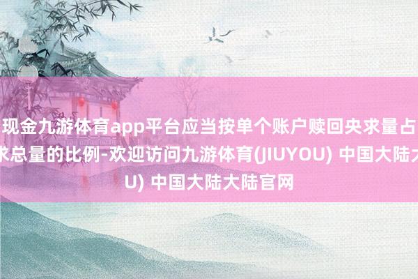 现金九游体育app平台应当按单个账户赎回央求量占赎回央求总量的比例-欢迎访问九游体育(JIUYOU) 中国大陆大陆官网