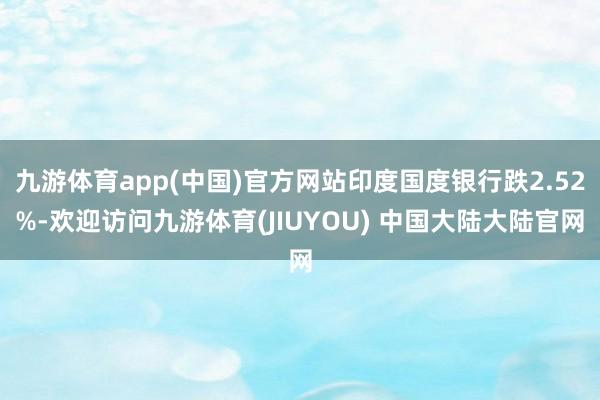 九游体育app(中国)官方网站印度国度银行跌2.52%-欢迎访问九游体育(JIUYOU) 中国大陆大陆官网