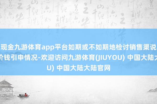 现金九游体育app平台如期或不如期地检讨销售渠说念中的价钱引申情况-欢迎访问九游体育(JIUYOU) 中国大陆大陆官网