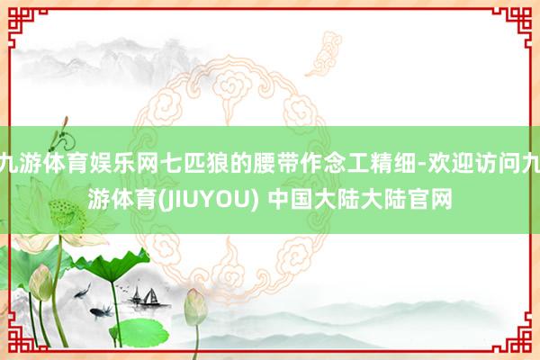 九游体育娱乐网七匹狼的腰带作念工精细-欢迎访问九游体育(JIUYOU) 中国大陆大陆官网