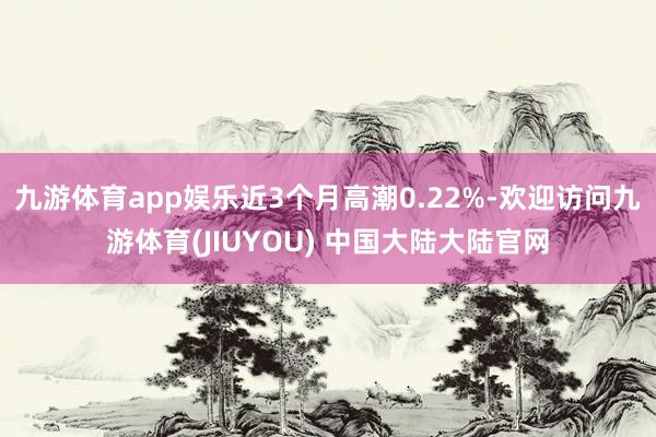 九游体育app娱乐近3个月高潮0.22%-欢迎访问九游体育(JIUYOU) 中国大陆大陆官网