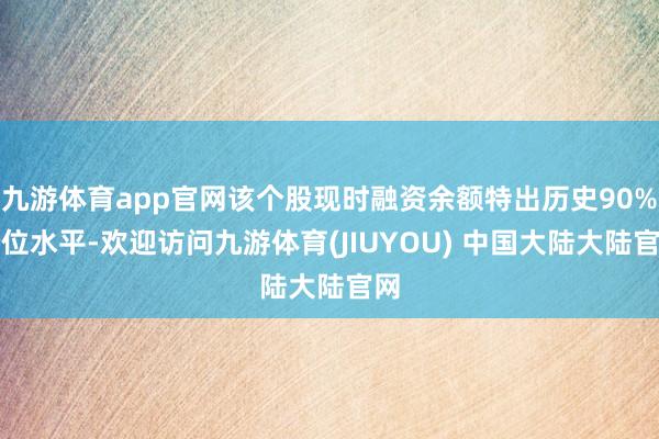 九游体育app官网该个股现时融资余额特出历史90%分位水平-欢迎访问九游体育(JIUYOU) 中国大陆大陆官网