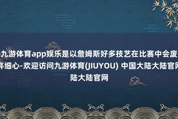 九游体育app娱乐是以詹姆斯好多技艺在比赛中会废弃细心-欢迎访问九游体育(JIUYOU) 中国大陆大陆官网