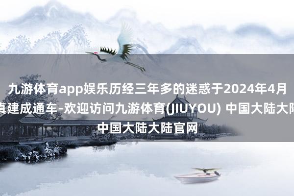 九游体育app娱乐历经三年多的迷惑于2024年4月初认真建成通车-欢迎访问九游体育(JIUYOU) 中国大陆大陆官网