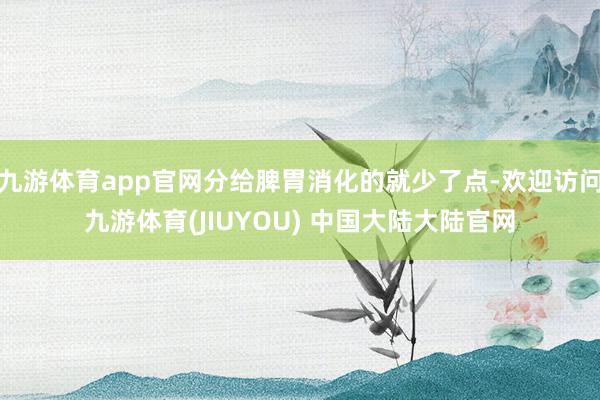 九游体育app官网分给脾胃消化的就少了点-欢迎访问九游体育(JIUYOU) 中国大陆大陆官网