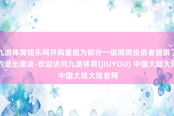 九游体育娱乐网并购重组为部分一级阛阓投资者提供了合理的退出渠谈-欢迎访问九游体育(JIUYOU) 中国大陆大陆官网