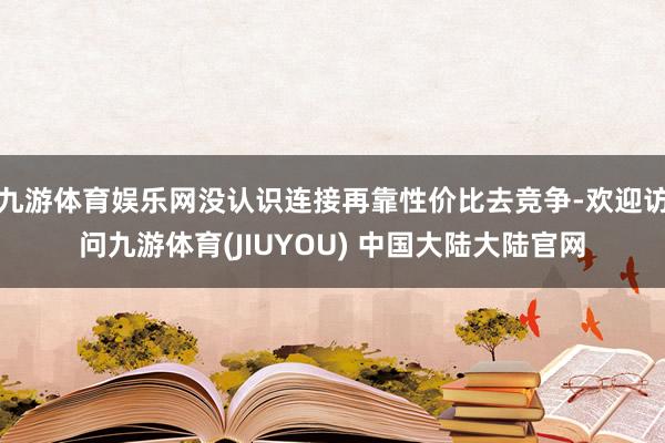 九游体育娱乐网没认识连接再靠性价比去竞争-欢迎访问九游体育(JIUYOU) 中国大陆大陆官网