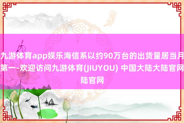 九游体育app娱乐海信系以约90万台的出货量居当月第一-欢迎访问九游体育(JIUYOU) 中国大陆大陆官网