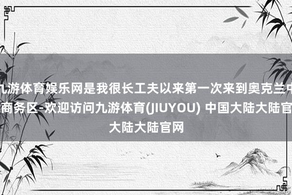 九游体育娱乐网是我很长工夫以来第一次来到奥克兰中央商务区-欢迎访问九游体育(JIUYOU) 中国大陆大陆官网