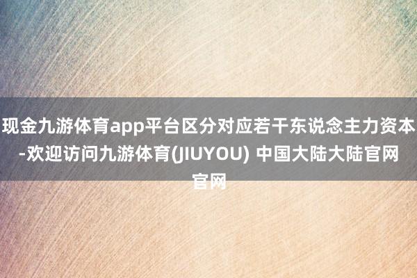 现金九游体育app平台区分对应若干东说念主力资本-欢迎访问九游体育(JIUYOU) 中国大陆大陆官网