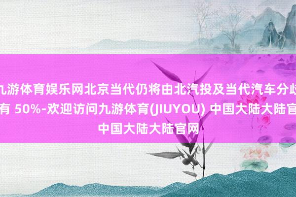 九游体育娱乐网北京当代仍将由北汽投及当代汽车分歧领有 50%-欢迎访问九游体育(JIUYOU) 中国大陆大陆官网