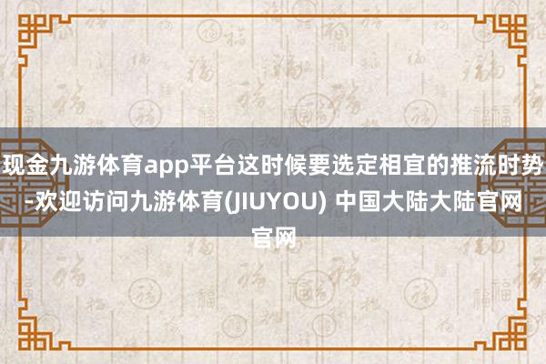 现金九游体育app平台这时候要选定相宜的推流时势-欢迎访问九游体育(JIUYOU) 中国大陆大陆官网