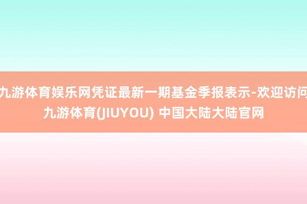 九游体育娱乐网凭证最新一期基金季报表示-欢迎访问九游体育(JIUYOU) 中国大陆大陆官网