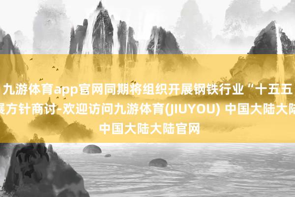 九游体育app官网同期将组织开展钢铁行业“十五五”发展方针商讨-欢迎访问九游体育(JIUYOU) 中国大陆大陆官网