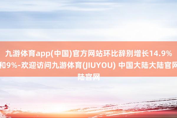 九游体育app(中国)官方网站环比辞别增长14.9%和9%-欢迎访问九游体育(JIUYOU) 中国大陆大陆官网