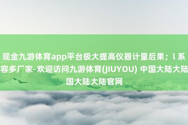 现金九游体育app平台极大提高仪器计量后果；l 系统兼容多厂家-欢迎访问九游体育(JIUYOU) 中国大陆大陆官网