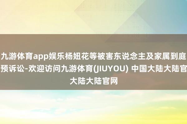 九游体育app娱乐杨妞花等被害东说念主及家属到庭干预诉讼-欢迎访问九游体育(JIUYOU) 中国大陆大陆官网