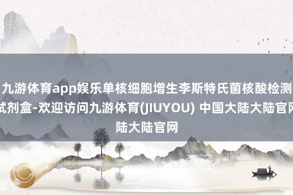 九游体育app娱乐单核细胞增生李斯特氏菌核酸检测试剂盒-欢迎访问九游体育(JIUYOU) 中国大陆大陆官网