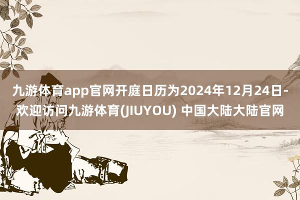 九游体育app官网开庭日历为2024年12月24日-欢迎访问九游体育(JIUYOU) 中国大陆大陆官网