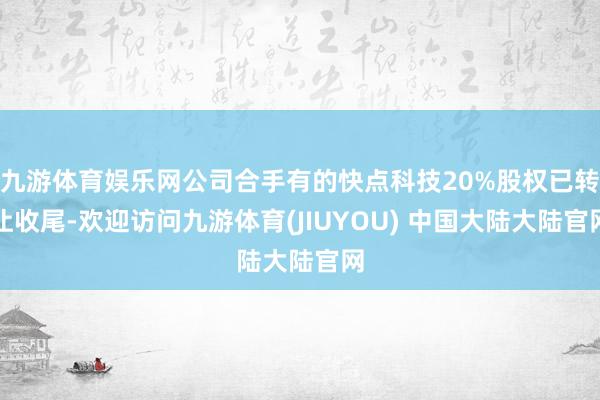 九游体育娱乐网公司合手有的快点科技20%股权已转让收尾-欢迎访问九游体育(JIUYOU) 中国大陆大陆官网