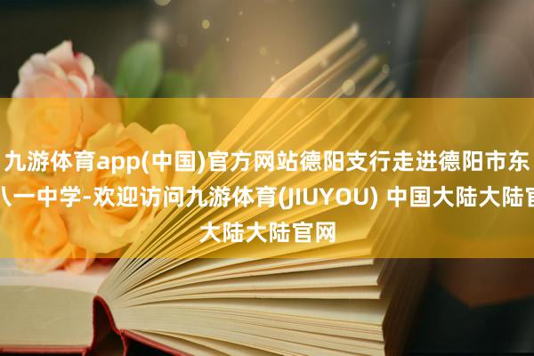 九游体育app(中国)官方网站德阳支行走进德阳市东汽八一中学-欢迎访问九游体育(JIUYOU) 中国大陆大陆官网