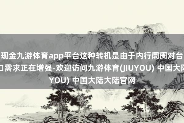 现金九游体育app平台这种转机是由于内行阛阓对台积电的敞口需求正在增强-欢迎访问九游体育(JIUYOU) 中国大陆大陆官网