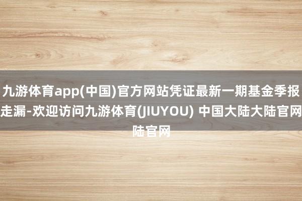 九游体育app(中国)官方网站凭证最新一期基金季报走漏-欢迎访问九游体育(JIUYOU) 中国大陆大陆官网