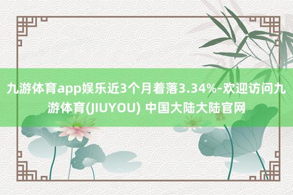 九游体育app娱乐近3个月着落3.34%-欢迎访问九游体育(JIUYOU) 中国大陆大陆官网