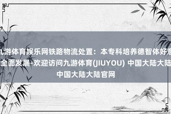 九游体育娱乐网铁路物流处置：本专科培养德智体好意思劳全面发展-欢迎访问九游体育(JIUYOU) 中国大陆大陆官网