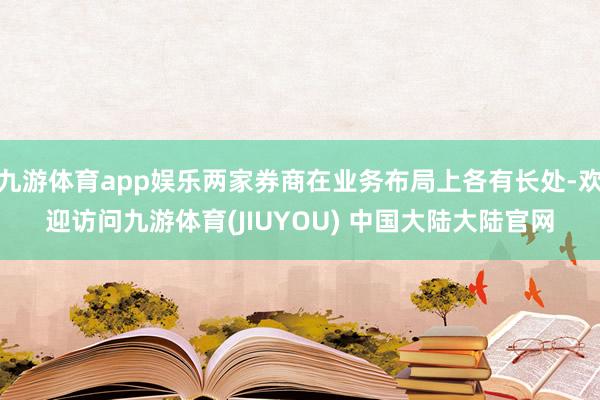 九游体育app娱乐两家券商在业务布局上各有长处-欢迎访问九游体育(JIUYOU) 中国大陆大陆官网