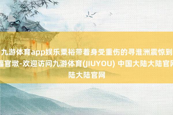 九游体育app娱乐粟裕带着身受重伤的寻淮洲震惊到福官墩-欢迎访问九游体育(JIUYOU) 中国大陆大陆官网